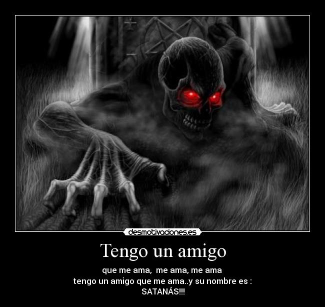 Tengo un amigo - que me ama,  me ama, me ama 
tengo un amigo que me ama..y su nombre es :
SATANÁS!!!
