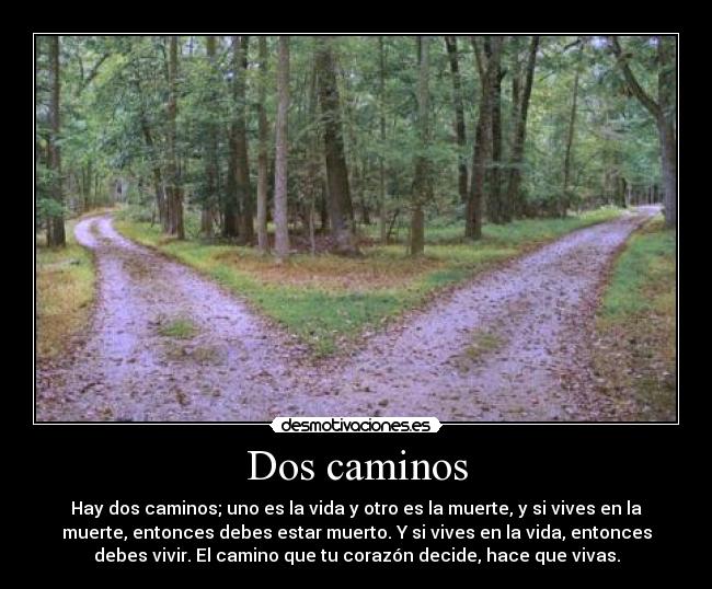 Dos caminos - Hay dos caminos; uno es la vida y otro es la muerte, y si vives en la
muerte, entonces debes estar muerto. Y si vives en la vida, entonces
debes vivir. El camino que tu corazón decide, hace que vivas.