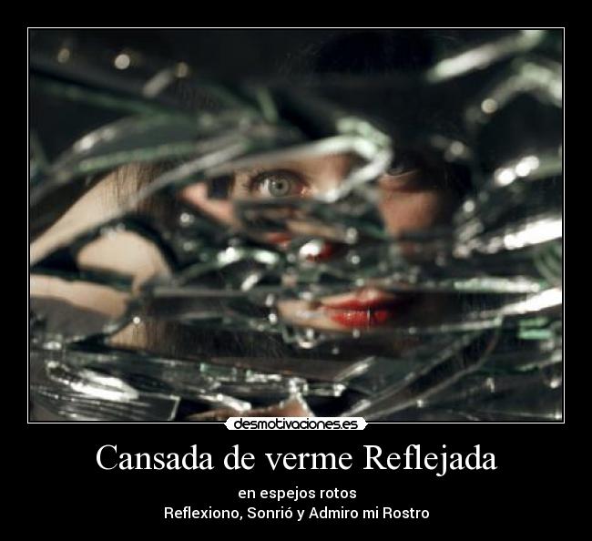 Cansada de verme Reflejada - en espejos rotos
Reflexiono, Sonrió y Admiro mi Rostro