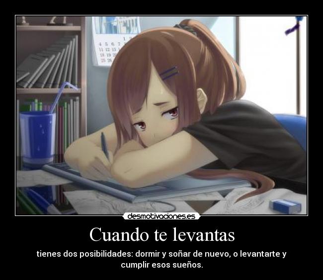 Cuando te levantas - tienes dos posibilidades: dormir y soñar de nuevo, o levantarte y
cumplir esos sueños.