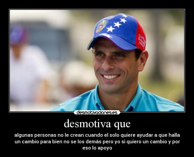 desmotiva que - algunas personas no le crean cuando el solo quiere ayudar a que halla
un cambio para bien no se los demás pero yo si quiero un cambio y por
eso lo apoyo