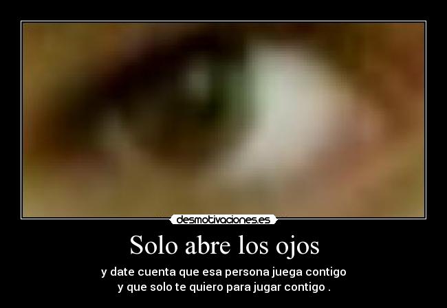 Solo abre los ojos - y date cuenta que esa persona juega contigo
y que solo te quiero para jugar contigo .