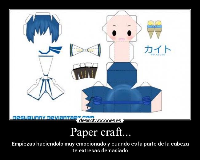 Paper craft... - Empiezas haciendolo muy emocionado y cuando es la parte de la cabeza
te extresas demasiado