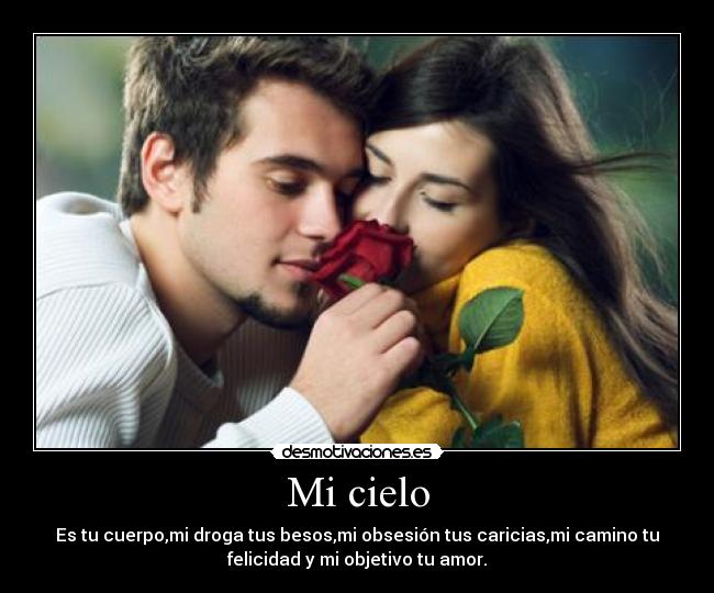 Mi cielo - Es tu cuerpo,mi droga tus besos,mi obsesión tus caricias,mi camino tu
felicidad y mi objetivo tu amor.
