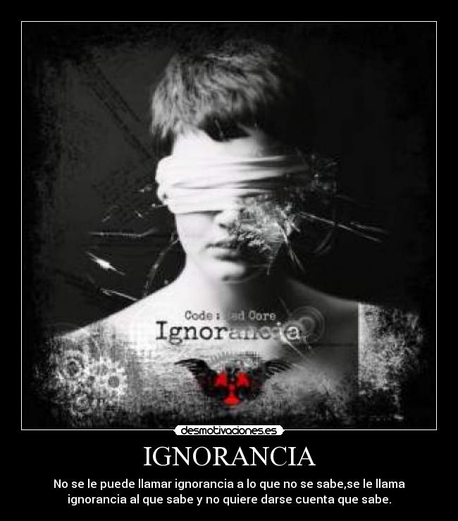 IGNORANCIA - No se le puede llamar ignorancia a lo que no se sabe,se le llama
ignorancia al que sabe y no quiere darse cuenta que sabe.