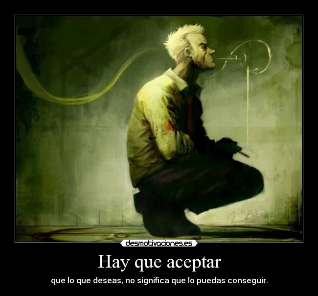 Hay que aceptar - que lo que deseas, no significa que lo puedas conseguir.