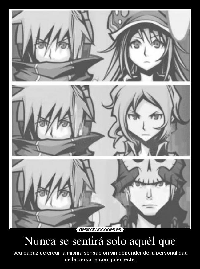 Nunca se sentirá solo aquél que - sea capaz de crear la misma sensación sin depender de la personalidad
de la persona con quién esté.