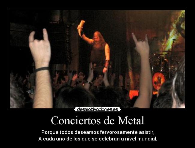 Conciertos de Metal - Porque todos deseamos fervorosamente asistir,
A cada uno de los que se celebran a nivel mundial.