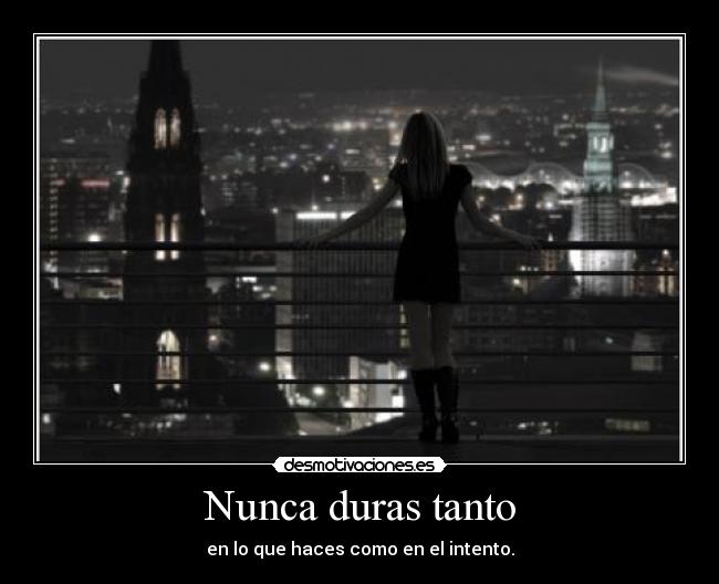 Nunca duras tanto - en lo que haces como en el intento.