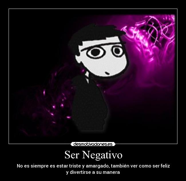 Ser Negativo - No es siempre es estar triste y amargado, también ver como ser feliz
y divertirse a su manera