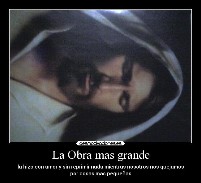La Obra mas grande - la hizo con amor y sin reprimir nada mientras nosotros nos quejamos
por cosas mas pequeñas