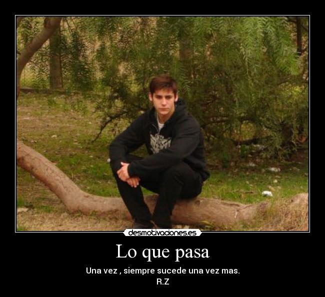Lo que pasa - Una vez , siempre sucede una vez mas.
R.Z