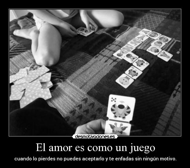 El amor es como un juego - cuando lo pierdes no puedes aceptarlo y te enfadas sin ningún motivo.