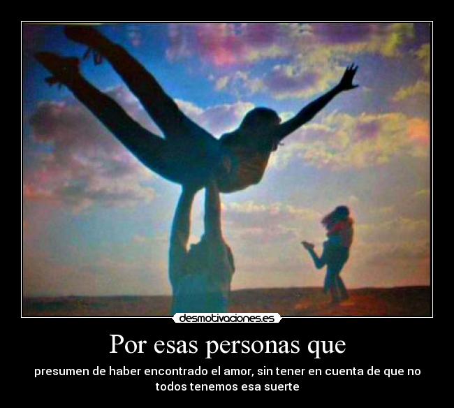 Por esas personas que - presumen de haber encontrado el amor, sin tener en cuenta de que no
todos tenemos esa suerte