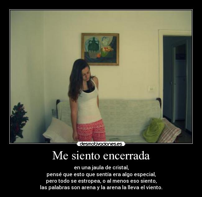 Me siento encerrada - en una jaula de cristal,
pensé que esto que sentía era algo especial,
pero todo se estropea, o al menos eso siento,
las palabras son arena y la arena la lleva el viento.