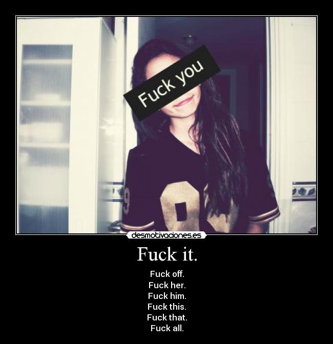 Fuck it. - Fuck off.
Fuck her.
Fuck him.
Fuck this.
Fuck that.
Fuck all.