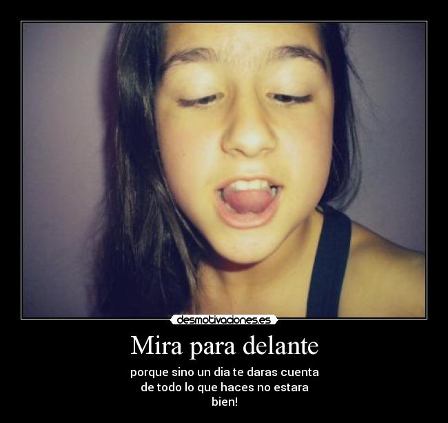 Mira para delante - porque sino un dia te daras cuenta
de todo lo que haces no estara
bien!