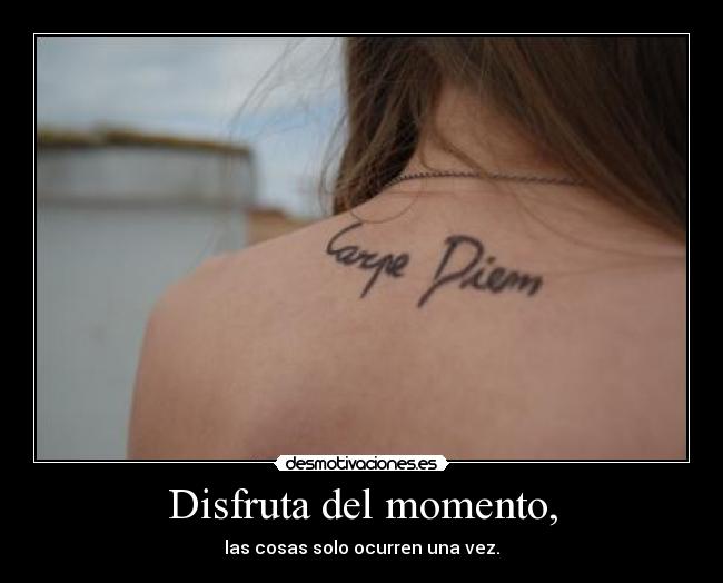 Disfruta del momento, - las cosas solo ocurren una vez.