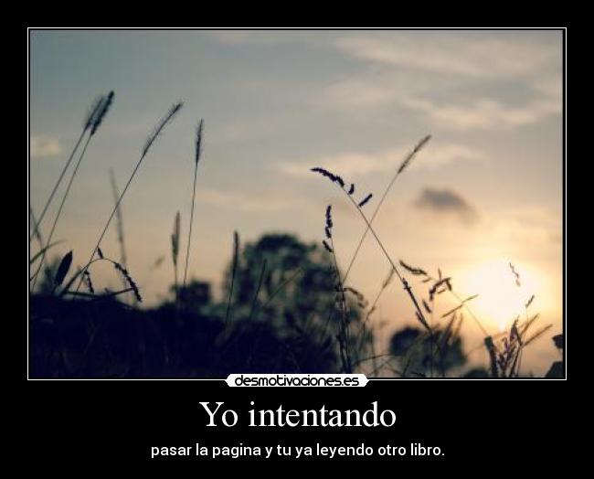 Yo intentando - pasar la pagina y tu ya leyendo otro libro.