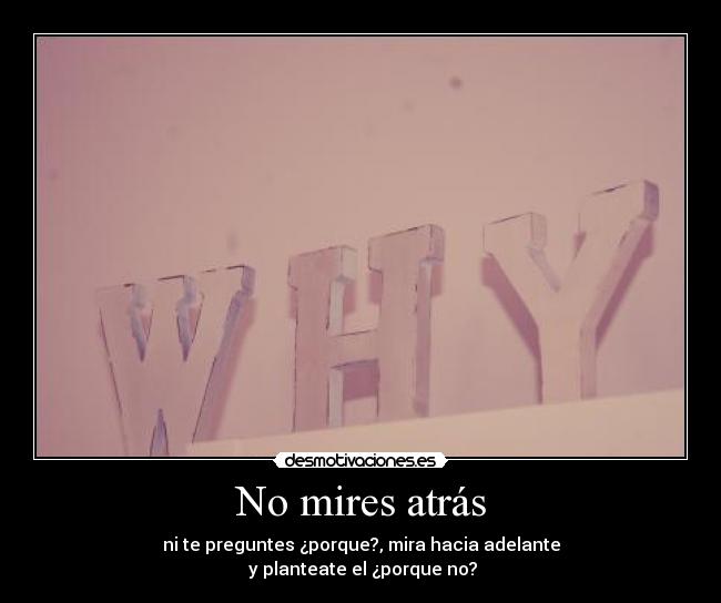 No mires atrás - ni te preguntes ¿porque?, mira hacia adelante
y planteate el ¿porque no?