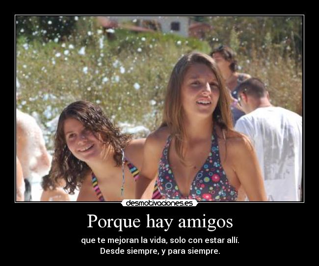 Porque hay amigos - que te mejoran la vida, solo con estar allí.
Desde siempre, y para siempre.