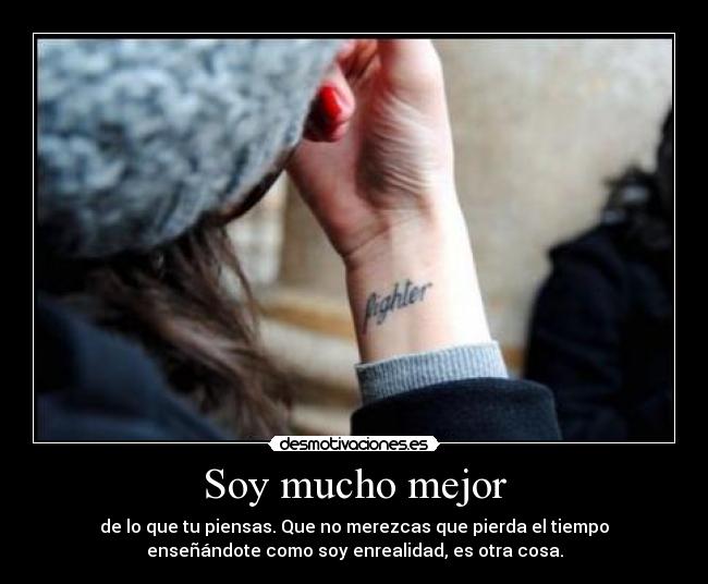 Soy mucho mejor - de lo que tu piensas. Que no merezcas que pierda el tiempo
enseñándote como soy enrealidad, es otra cosa.