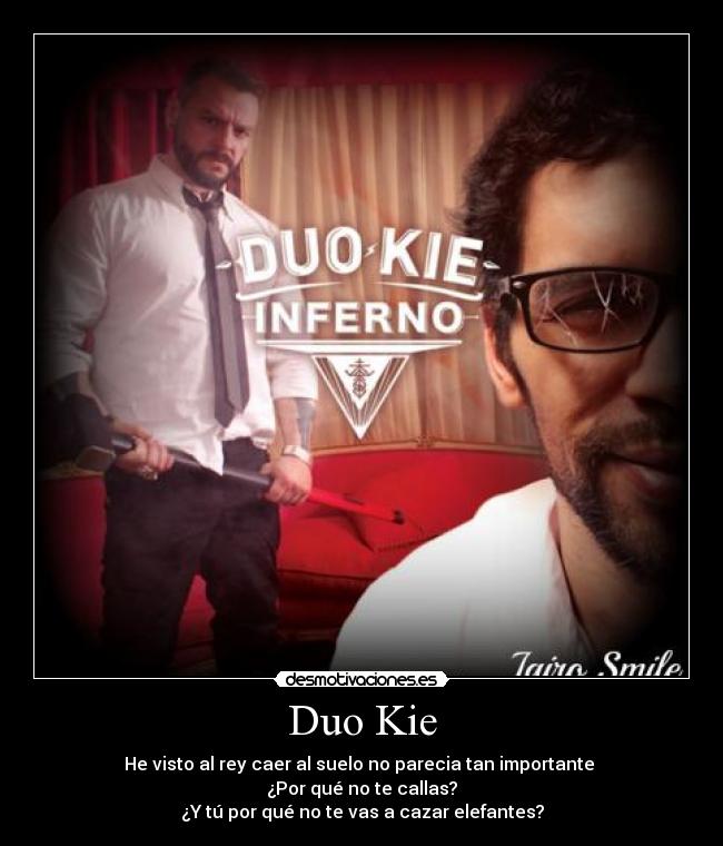 Duo Kie - He visto al rey caer al suelo no parecia tan importante
¿Por qué no te callas?
¿Y tú por qué no te vas a cazar elefantes?