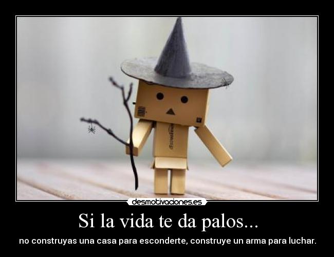 Si la vida te da palos... - no construyas una casa para esconderte, construye un arma para luchar.