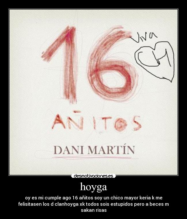 hoyga - oy es mi cumple ago 16 añitos soy un chico mayor keria k me
felisitasen los d clanhoyga xk todos sois estupidos pero a beces m
sakan risas