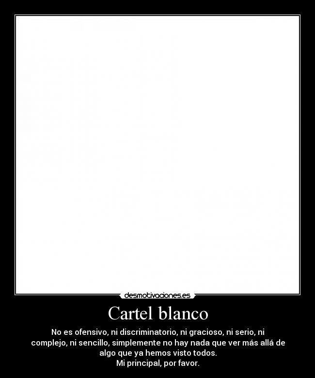 Cartel blanco - No es ofensivo, ni discriminatorio, ni gracioso, ni serio, ni
complejo, ni sencillo, simplemente no hay nada que ver más allá de
algo que ya hemos visto todos.
Mi principal, por favor.