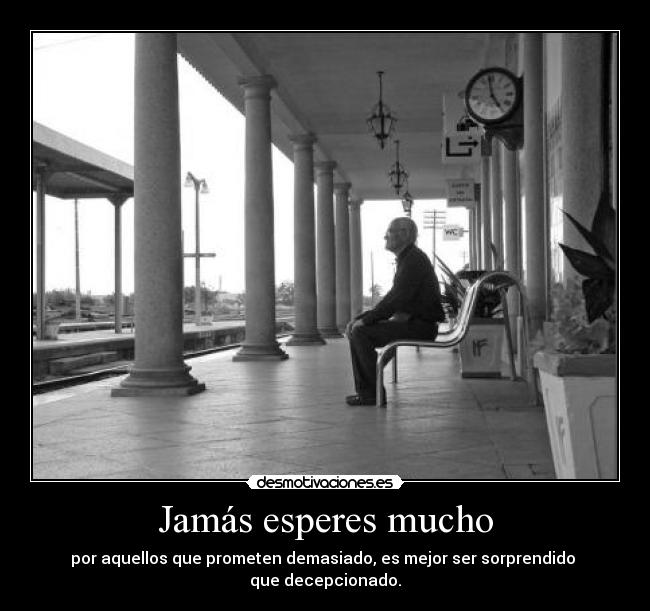 Jamás esperes mucho - por aquellos que prometen demasiado, es mejor ser sorprendido
que decepcionado.