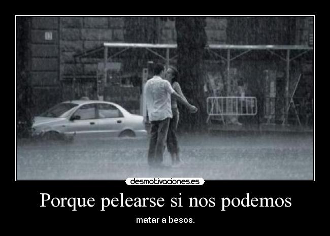 Porque pelearse si nos podemos - matar a besos.
