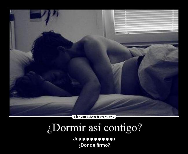 ¿Dormir así contigo? - Jajajajajajajajajaja
¿Donde firmo?