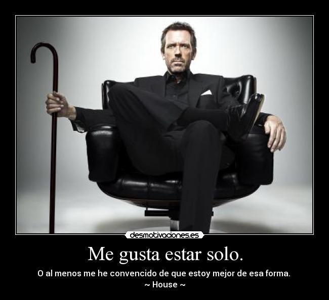 Me gusta estar solo. - O al menos me he convencido de que estoy mejor de esa forma.
~ House ~