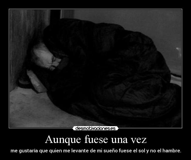 Aunque fuese una vez - me gustaría que quien me levante de mi sueño fuese el sol y no el hambre.