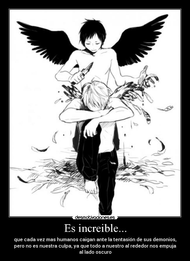 Es increible... - que cada vez mas humanos caigan ante la tentasión de sus demonios,
pero no es nuestra culpa, ya que todo a nuestro al rededor nos empuja
al lado oscuro