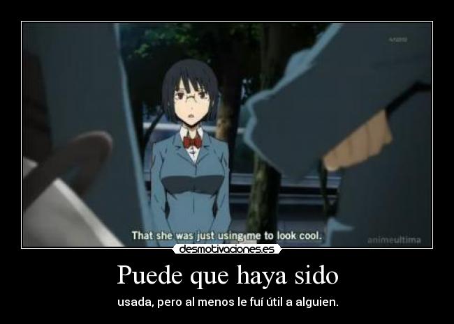 Puede que haya sido - usada, pero al menos le fuí útil a alguien.