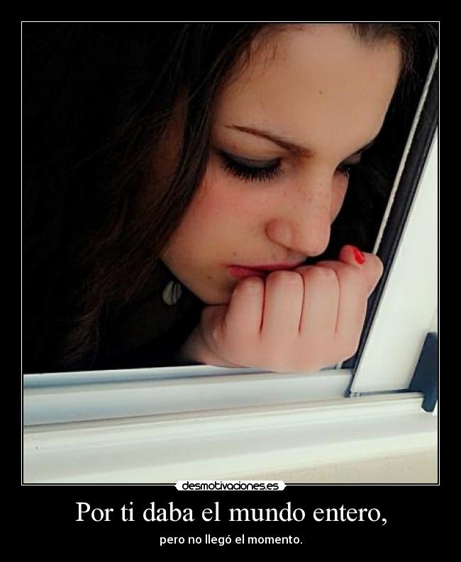 Por ti daba el mundo entero, - pero no llegó el momento.