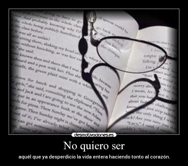 No quiero ser - aquél que ya desperdicio la vida entera haciendo tonto al corazón.