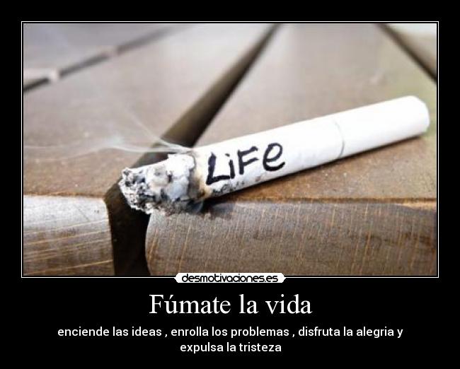 Fúmate la vida - enciende las ideas , enrolla los problemas , disfruta la alegria y expulsa la tristeza