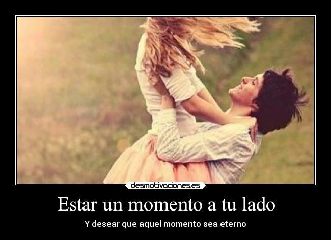 Estar un momento a tu lado - Y desear que aquel momento sea eterno