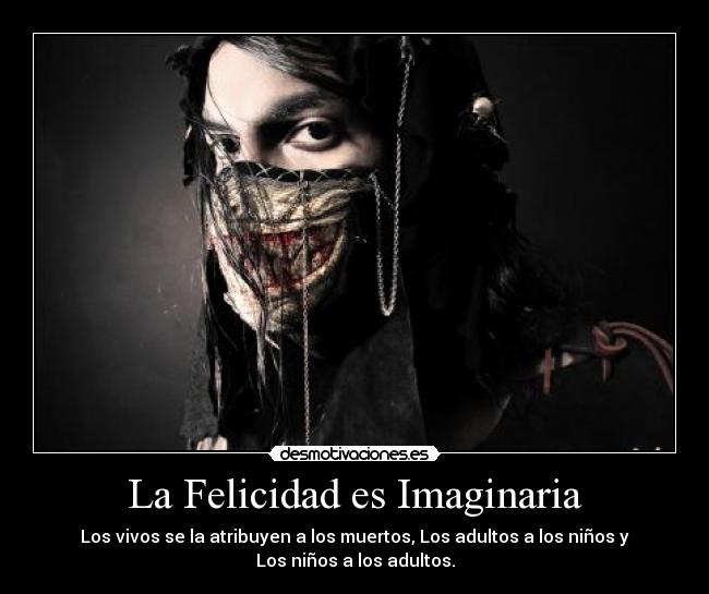 La Felicidad es Imaginaria - Los vivos se la atribuyen a los muertos, Los adultos a los niños y
Los niños a los adultos.