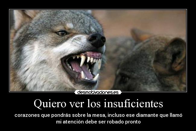 Quiero ver los insuficientes - corazones que pondrás sobre la mesa, incluso ese diamante que llamó
mi atención debe ser robado pronto