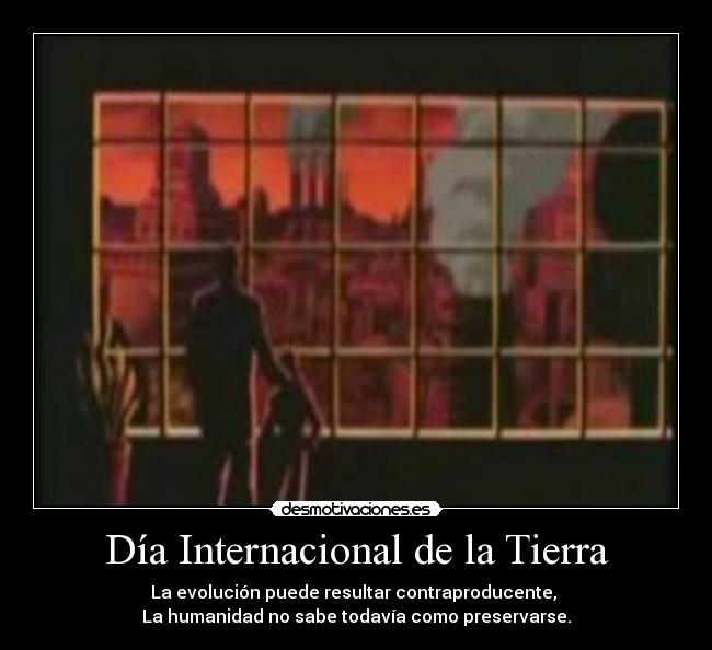 Día Internacional de la Tierra - La evolución puede resultar contraproducente, 
La humanidad no sabe todavía como preservarse.