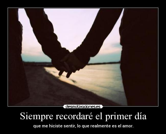 Siempre recordaré el primer día - que me hiciste sentir, lo que realmente es el amor.
