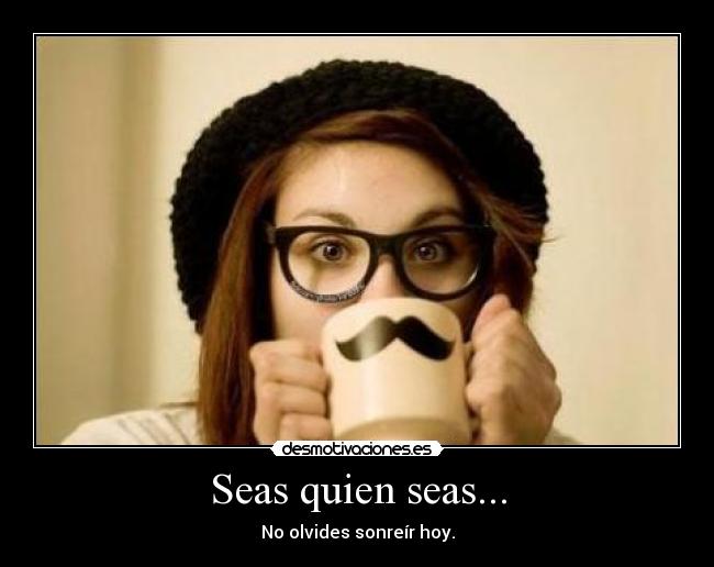 Seas quien seas... - No olvides sonreír hoy.