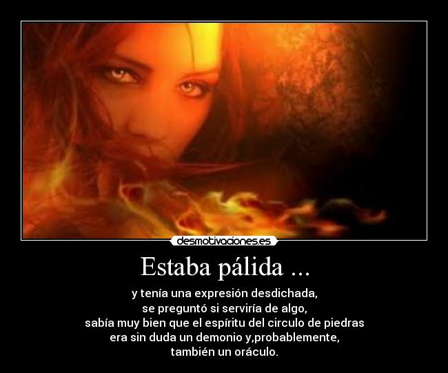 Estaba pálida ... - y tenía una expresión desdichada,
se preguntó si serviría de algo,
sabía muy bien que el espíritu del circulo de piedras
era sin duda un demonio y,probablemente,
también un oráculo.