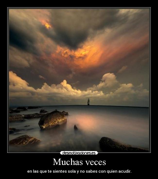 Muchas veces - en las que te sientes sola y no sabes con quien acudir.