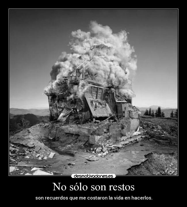 No sólo son restos - son recuerdos que me costaron la vida en hacerlos.