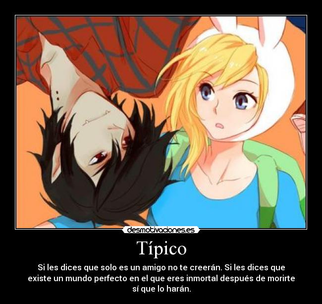 Típico - Si les dices que solo es un amigo no te creerán. Si les dices que
existe un mundo perfecto en el que eres inmortal después de morirte
sí que lo harán.